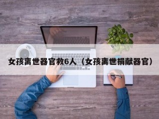 女孩离世器官救6人（女孩离世捐献器官）
