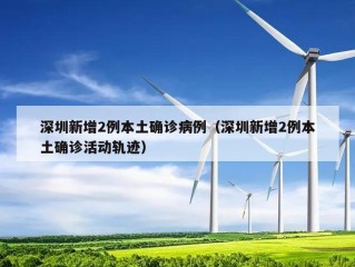 深圳新增2例本土确诊病例（深圳新增2例本土确诊活动轨迹）