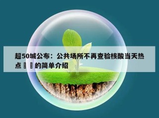 超50城公布：公共场所不再查验核酸当天热点㊙️的简单介绍