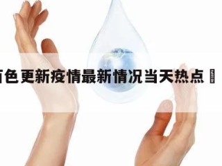 包含百色更新疫情最新情况当天热点㊙️的词条