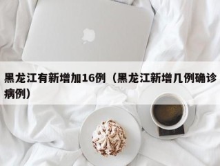 黑龙江有新增加16例（黑龙江新增几例确诊病例）
