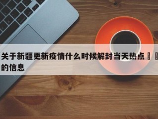 关于新疆更新疫情什么时候解封当天热点㊙️的信息