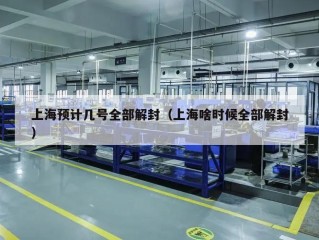 上海预计几号全部解封（上海啥时候全部解封）