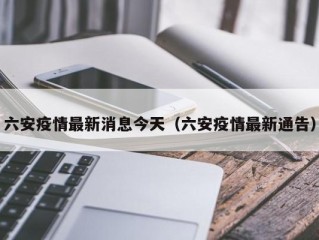 六安疫情最新消息今天（六安疫情最新通告）