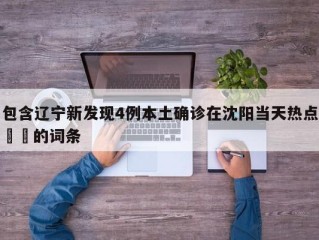 包含辽宁新发现4例本土确诊在沈阳当天热点㊙️的词条