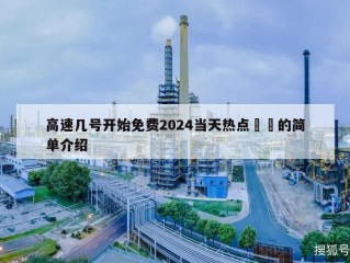 高速几号开始免费2024当天热点㊙️的简单介绍