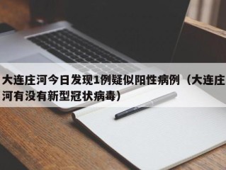 大连庄河今日发现1例疑似阳性病例（大连庄河有没有新型冠状病毒）