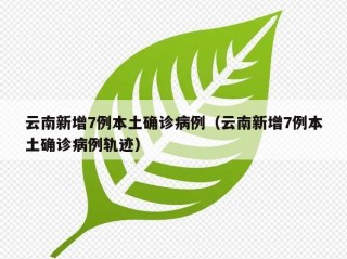 云南新增7例本土确诊病例（云南新增7例本土确诊病例轨迹）