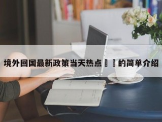 境外回国最新政策当天热点㊙️的简单介绍