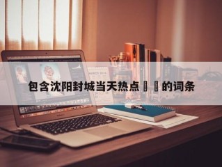 包含沈阳封城当天热点㊙️的词条
