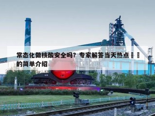 常态化做核酸安全吗？专家解答当天热点㊙️的简单介绍