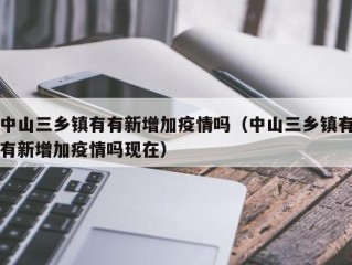 中山三乡镇有有新增加疫情吗（中山三乡镇有有新增加疫情吗现在）