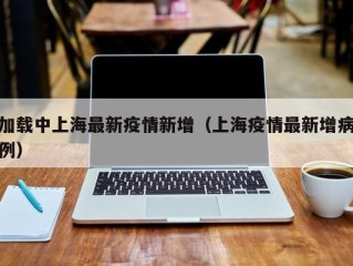 加载中上海最新疫情新增（上海疫情最新增病例）